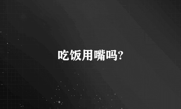 吃饭用嘴吗?