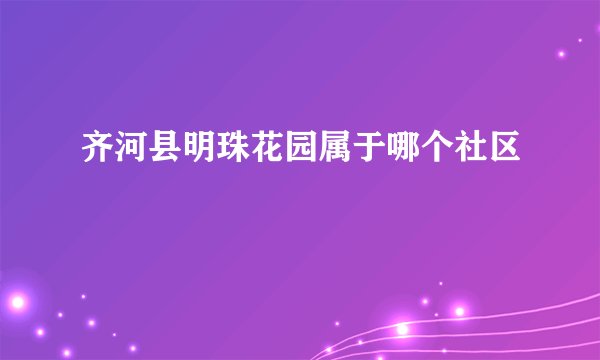 齐河县明珠花园属于哪个社区