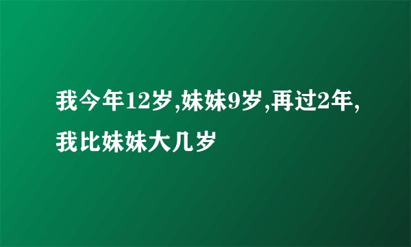 我今年12岁,妹妹9岁,再过2年,我比妹妹大几岁