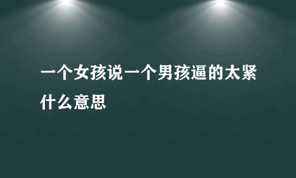 一个女孩说一个男孩逼的太紧什么意思