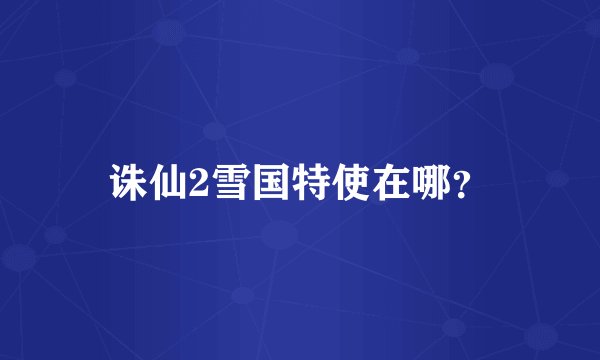 诛仙2雪国特使在哪？