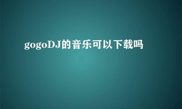 gogoDJ的音乐可以下载吗