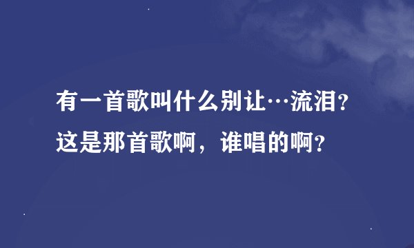 有一首歌叫什么别让…流泪？这是那首歌啊，谁唱的啊？
