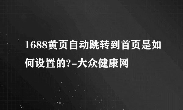 1688黄页自动跳转到首页是如何设置的?-大众健康网