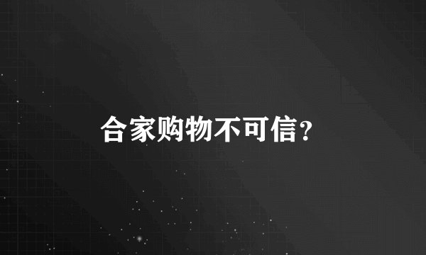 合家购物不可信？
