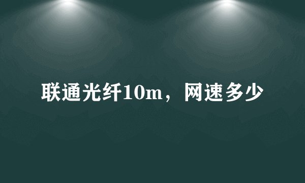 联通光纤10m，网速多少