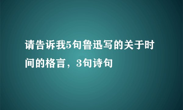 请告诉我5句鲁迅写的关于时间的格言，3句诗句