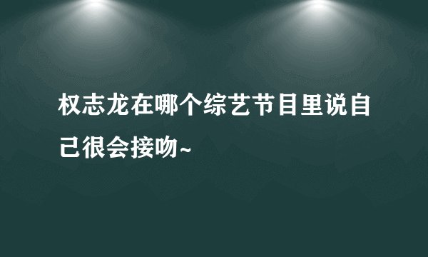 权志龙在哪个综艺节目里说自己很会接吻~