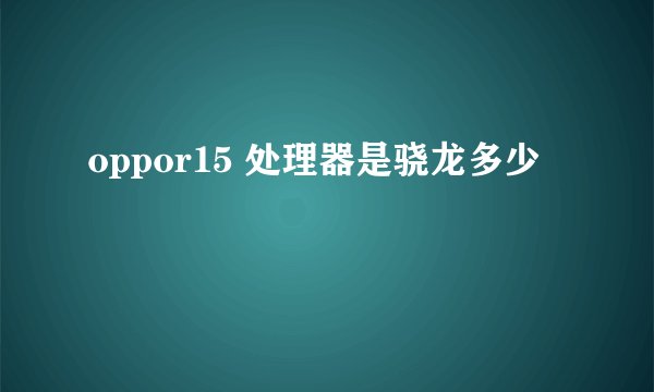 oppor15 处理器是骁龙多少