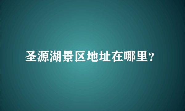 圣源湖景区地址在哪里？