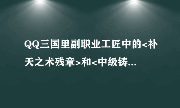 QQ三国里副职业工匠中的<补天之术残章>和<中级铸炼术>这两本书做什么石头的？求大神帮助