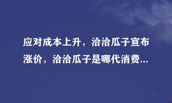 应对成本上升，洽洽瓜子宣布涨价，洽洽瓜子是哪代消费者的最爱？
