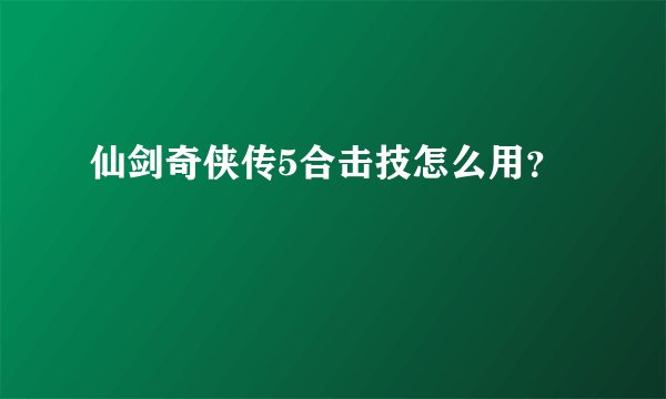 仙剑奇侠传5合击技怎么用？