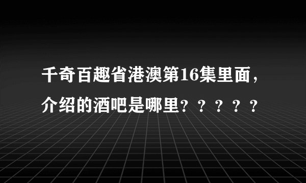 千奇百趣省港澳第16集里面，介绍的酒吧是哪里？？？？？