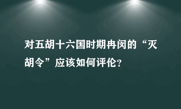 对五胡十六国时期冉闵的“灭胡令”应该如何评伦？