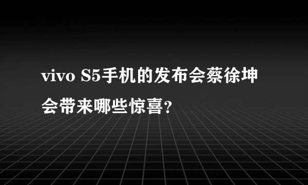 vivo S5手机的发布会蔡徐坤会带来哪些惊喜？