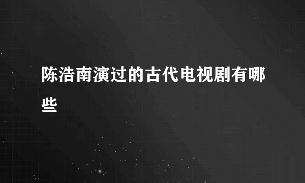 陈浩南演过的古代电视剧有哪些