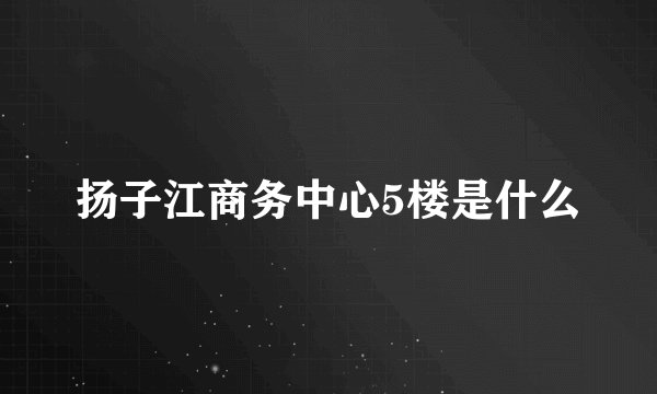 扬子江商务中心5楼是什么