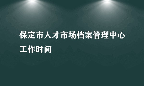 保定市人才市场档案管理中心工作时间
