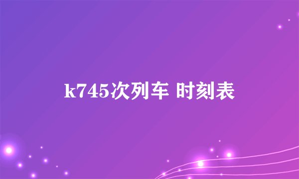 k745次列车 时刻表