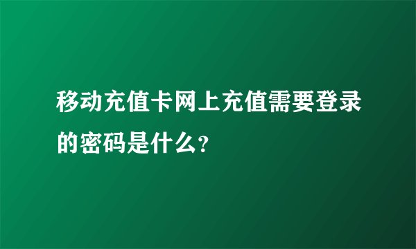 移动充值卡网上充值需要登录的密码是什么？