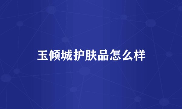 玉倾城护肤品怎么样