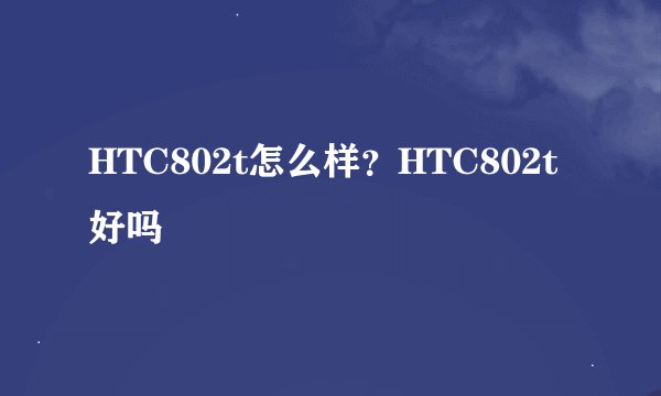 HTC802t怎么样？HTC802t好吗