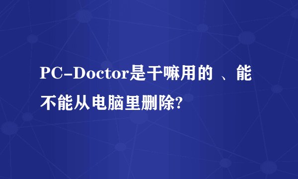 PC-Doctor是干嘛用的 、能不能从电脑里删除?