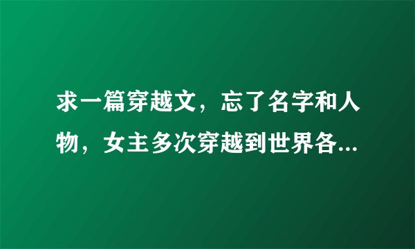 求一篇穿越文，忘了名字和人物，女主多次穿越到世界各地做任务，每次都是同一个男主帮他