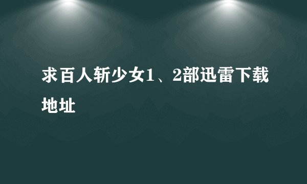 求百人斩少女1、2部迅雷下载地址