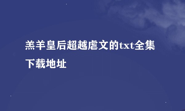 羔羊皇后超越虐文的txt全集下载地址