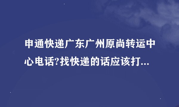 申通快递广东广州原尚转运中心电话?找快递的话应该打什么电话？应该拨打申通快递客服电话：95543