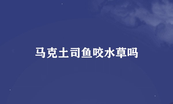 马克土司鱼咬水草吗