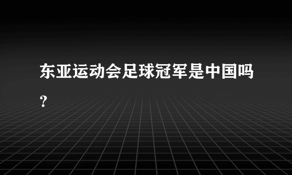 东亚运动会足球冠军是中国吗？