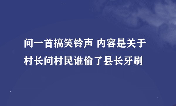问一首搞笑铃声 内容是关于村长问村民谁偷了县长牙刷