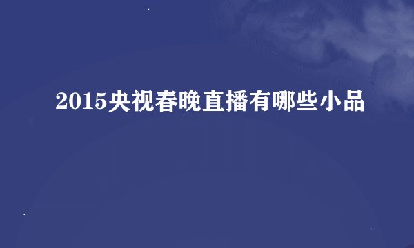 2015央视春晚直播有哪些小品