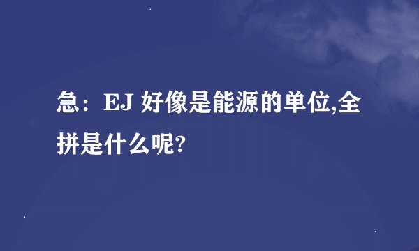 急：EJ 好像是能源的单位,全拼是什么呢?
