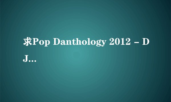 求Pop Danthology 2012 - DJ Daniel Kim中文翻译