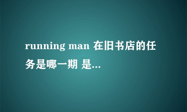 running man 在旧书店的任务是哪一期 是在旧书很多的那个胡同里面做任务的