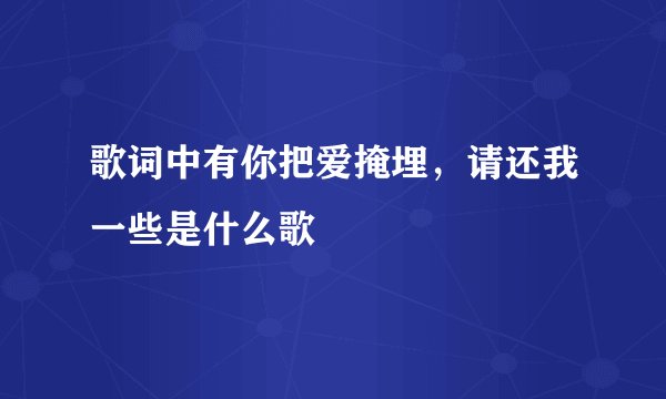 歌词中有你把爱掩埋，请还我一些是什么歌