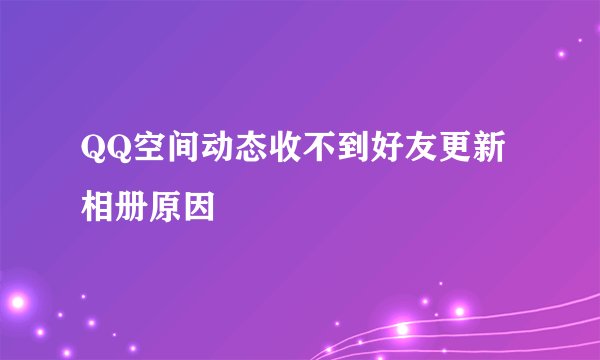 QQ空间动态收不到好友更新相册原因