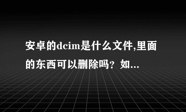 安卓的dcim是什么文件,里面的东西可以删除吗？如果删除了对手机有影响吗？