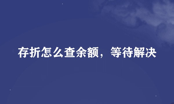 存折怎么查余额，等待解决