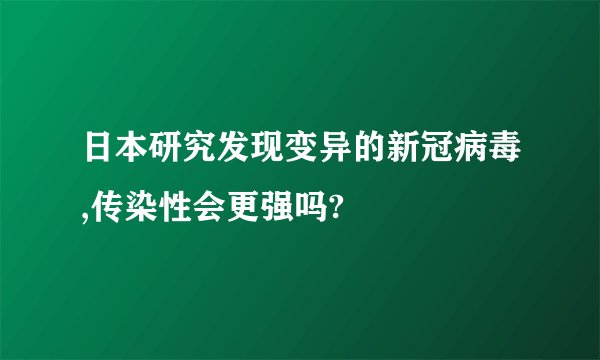 日本研究发现变异的新冠病毒,传染性会更强吗?