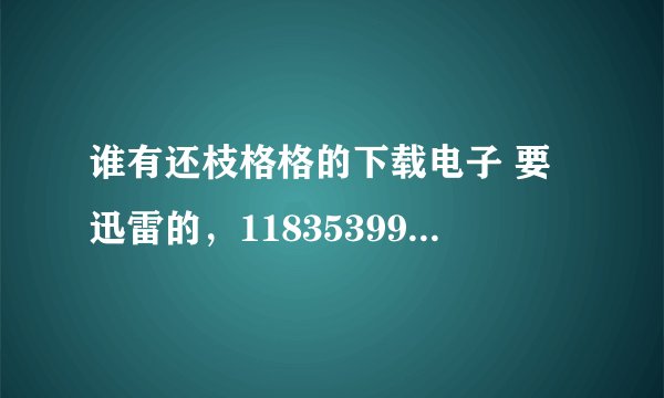 谁有还枝格格的下载电子 要迅雷的，1183539989@qq.com