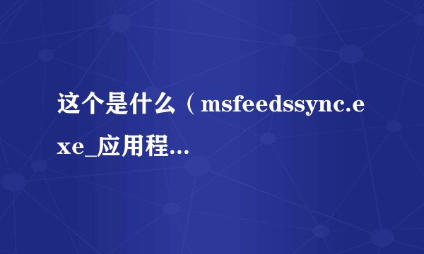 这个是什么（msfeedssync.exe_应用程序错误） 应该怎么解决（不跳出来）