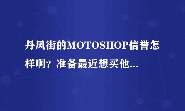 丹凤街的MOTOSHOP信誉怎样啊？准备最近想买他的水货手机，有谁买过的能说说质量怎样么？
