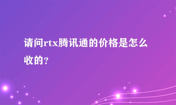 请问rtx腾讯通的价格是怎么收的？