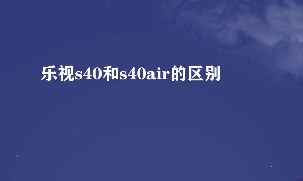 乐视s40和s40air的区别