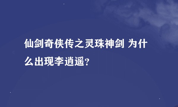 仙剑奇侠传之灵珠神剑 为什么出现李逍遥？